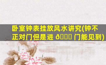 卧室钟表挂放风水讲究(钟不正对门但是进 🕊 门能见到)